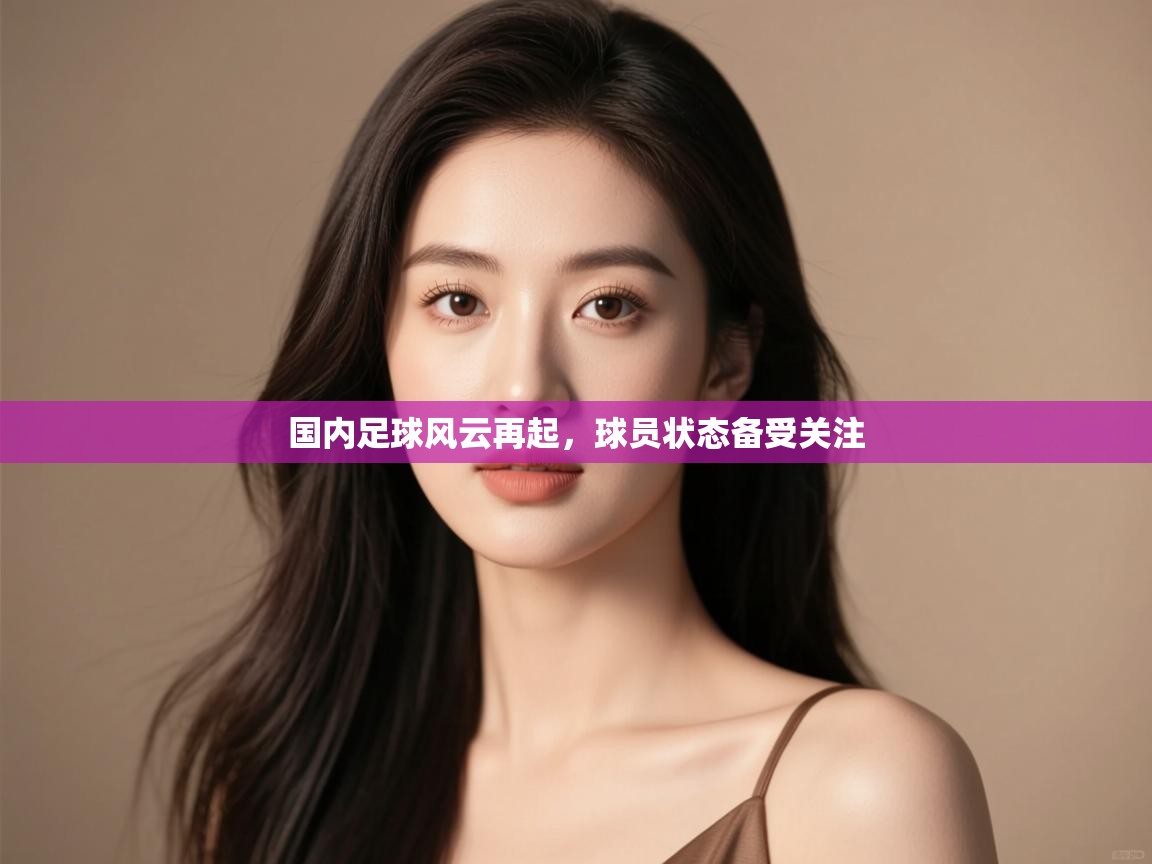 国内足球风云再起,球员状态备受关注 第2张