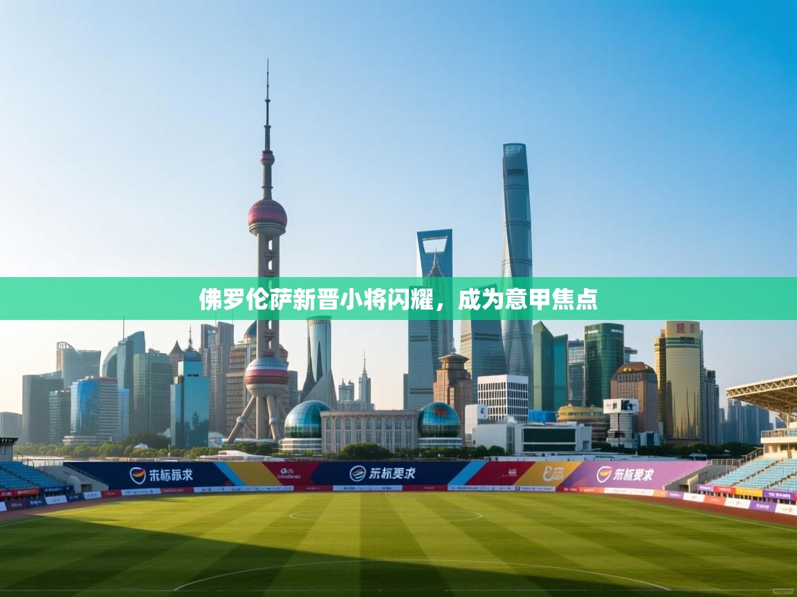 佛罗伦萨新晋小将闪耀，成为意甲焦点  第1张