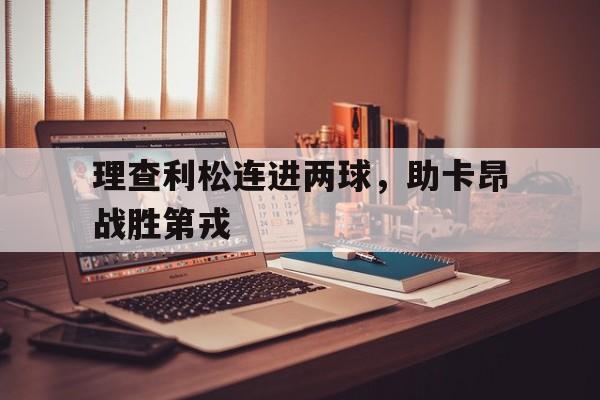 米乐体育官网-理查利松连进两球，助卡昂战胜第戎
